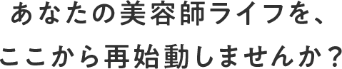 あなたの美容師ライフを、ここから再始動しませんか？