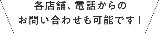 各店舗、電話からのお問い合わせも可能です！