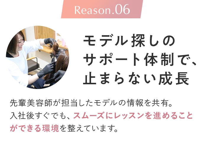 Reason.06 モデル探しのサポート体制で、止まらない成長。先輩美容師が担当したモデルの情報を共有。入社後すぐでも、スムーズにレッスンを進めることができる環境を整えています。