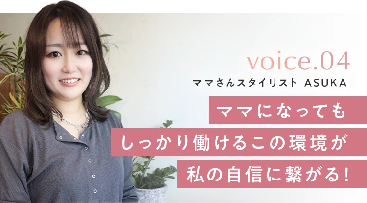 voice.04 ママさんスタイリスト ASUKA。ママになってもしっかり働けるこの環境が私の自信に繋がる！