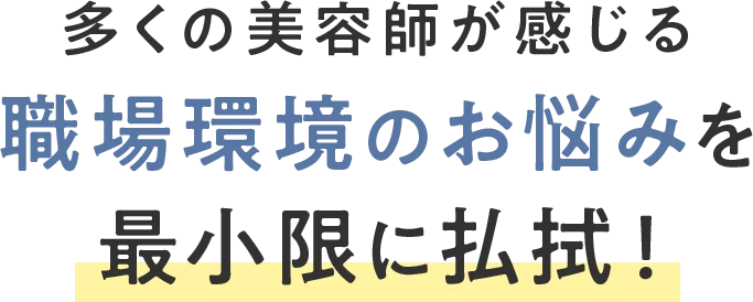 多くの美容師が感じる職場環境のお悩みを最小限に払拭！